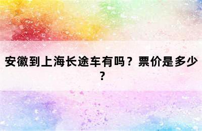 安徽到上海长途车有吗？票价是多少？