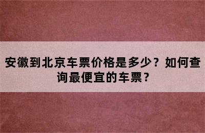 安徽到北京车票价格是多少？如何查询最便宜的车票？