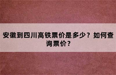 安徽到四川高铁票价是多少？如何查询票价？