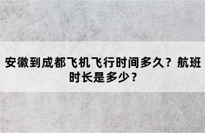 安徽到成都飞机飞行时间多久？航班时长是多少？