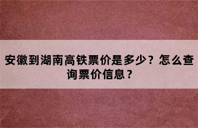 安徽到湖南高铁票价是多少？怎么查询票价信息？