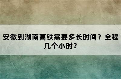 安徽到湖南高铁需要多长时间？全程几个小时？