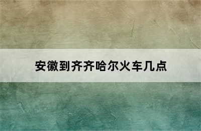 安徽到齐齐哈尔火车几点