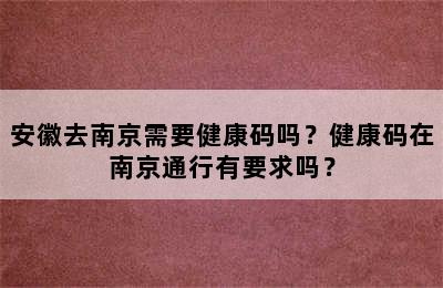 安徽去南京需要健康码吗？健康码在南京通行有要求吗？
