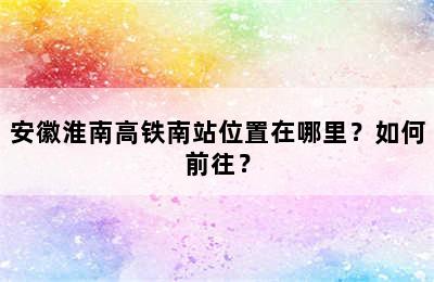 安徽淮南高铁南站位置在哪里？如何前往？