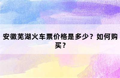 安徽芜湖火车票价格是多少？如何购买？