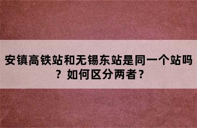 安镇高铁站和无锡东站是同一个站吗？如何区分两者？