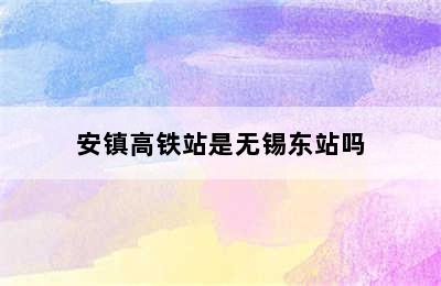 安镇高铁站是无锡东站吗