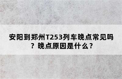 安阳到郑州T253列车晚点常见吗？晚点原因是什么？