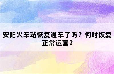 安阳火车站恢复通车了吗？何时恢复正常运营？