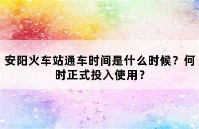 安阳火车站通车时间是什么时候？何时正式投入使用？
