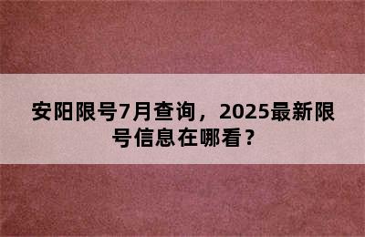 安阳限号7月查询，2025最新限号信息在哪看？