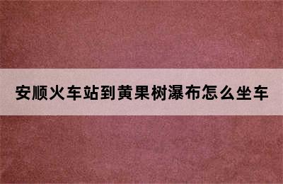 安顺火车站到黄果树瀑布怎么坐车