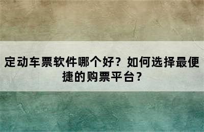 定动车票软件哪个好？如何选择最便捷的购票平台？