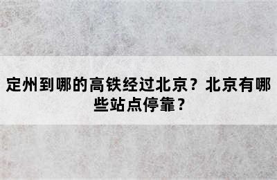 定州到哪的高铁经过北京？北京有哪些站点停靠？