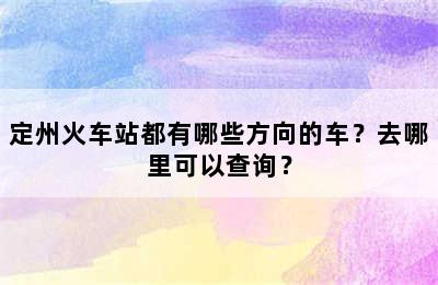 定州火车站都有哪些方向的车？去哪里可以查询？