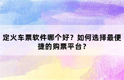 定火车票软件哪个好？如何选择最便捷的购票平台？