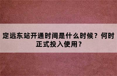 定远东站开通时间是什么时候？何时正式投入使用？
