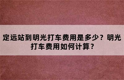 定远站到明光打车费用是多少？明光打车费用如何计算？