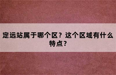 定远站属于哪个区？这个区域有什么特点？