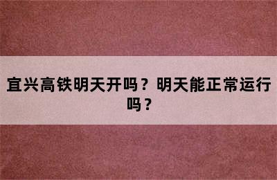 宜兴高铁明天开吗？明天能正常运行吗？