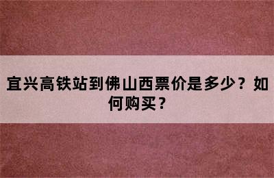 宜兴高铁站到佛山西票价是多少？如何购买？