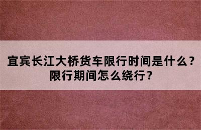宜宾长江大桥货车限行时间是什么？限行期间怎么绕行？