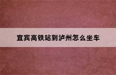 宜宾高铁站到泸州怎么坐车