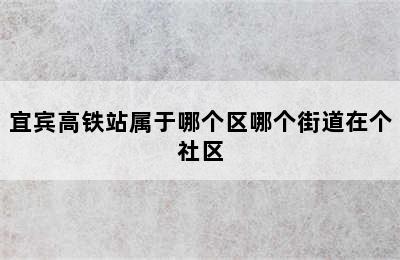 宜宾高铁站属于哪个区哪个街道在个社区