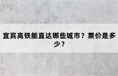 宜宾高铁能直达哪些城市？票价是多少？