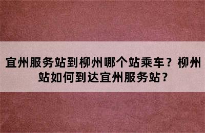 宜州服务站到柳州哪个站乘车？柳州站如何到达宜州服务站？