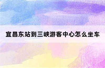 宜昌东站到三峡游客中心怎么坐车