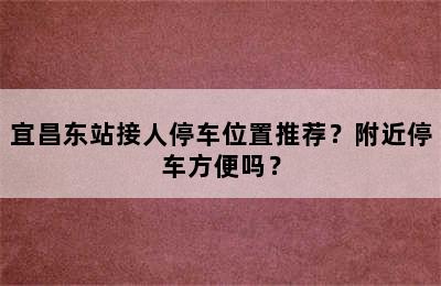 宜昌东站接人停车位置推荐？附近停车方便吗？