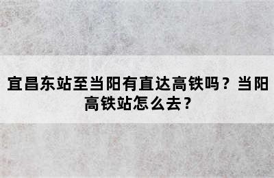 宜昌东站至当阳有直达高铁吗？当阳高铁站怎么去？
