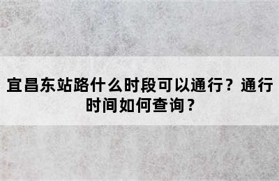 宜昌东站路什么时段可以通行？通行时间如何查询？