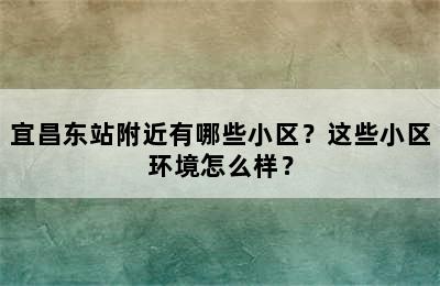 宜昌东站附近有哪些小区？这些小区环境怎么样？