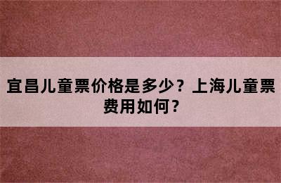 宜昌儿童票价格是多少？上海儿童票费用如何？
