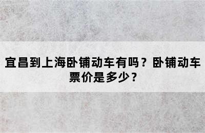 宜昌到上海卧铺动车有吗？卧铺动车票价是多少？