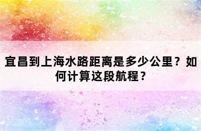宜昌到上海水路距离是多少公里？如何计算这段航程？