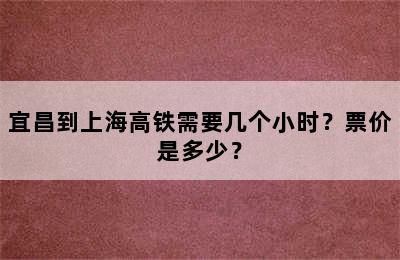 宜昌到上海高铁需要几个小时？票价是多少？