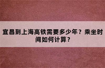 宜昌到上海高铁需要多少年？乘坐时间如何计算？