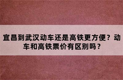 宜昌到武汉动车还是高铁更方便？动车和高铁票价有区别吗？