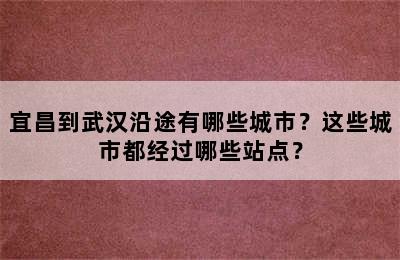 宜昌到武汉沿途有哪些城市？这些城市都经过哪些站点？