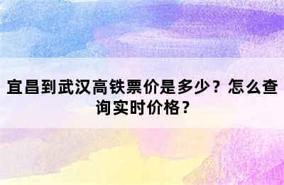 宜昌到武汉高铁票价是多少？怎么查询实时价格？