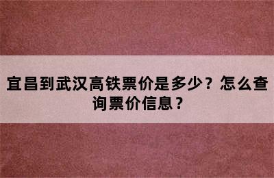 宜昌到武汉高铁票价是多少？怎么查询票价信息？
