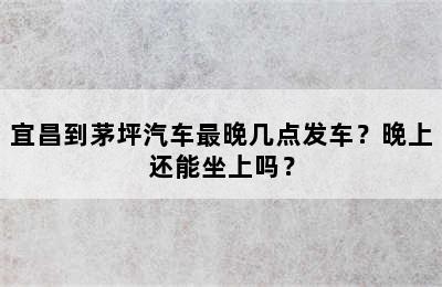 宜昌到茅坪汽车最晚几点发车？晚上还能坐上吗？