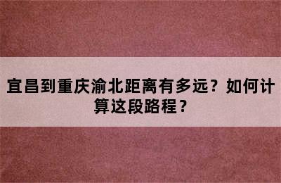 宜昌到重庆渝北距离有多远？如何计算这段路程？