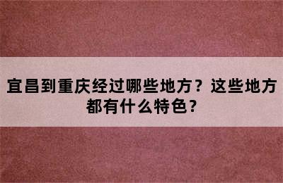 宜昌到重庆经过哪些地方？这些地方都有什么特色？