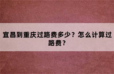 宜昌到重庆过路费多少？怎么计算过路费？