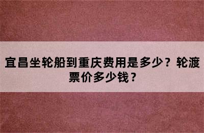 宜昌坐轮船到重庆费用是多少？轮渡票价多少钱？